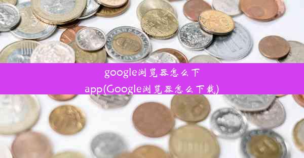 google浏览器怎么下app(Google浏览器怎么下载)