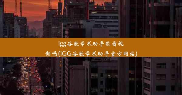 igg谷歌学术助手能看视频吗(IGG谷歌学术助手官方网站)