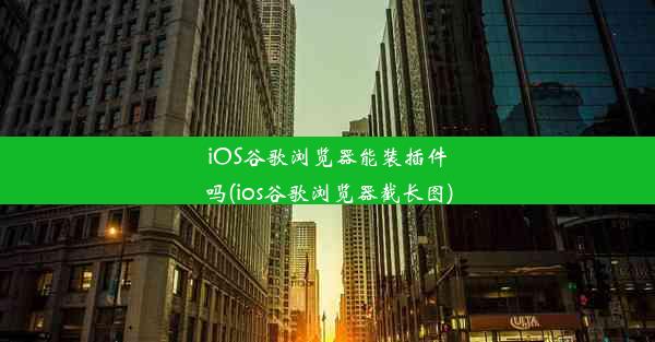 iOS谷歌浏览器能装插件吗(ios谷歌浏览器截长图)