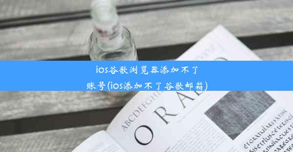 ios谷歌浏览器添加不了账号(ios添加不了谷歌邮箱)