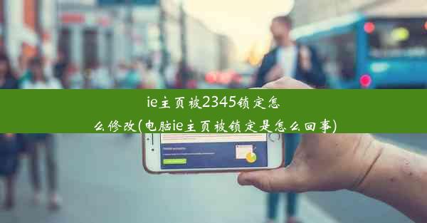 ie主页被2345锁定怎么修改(电脑ie主页被锁定是怎么回事)