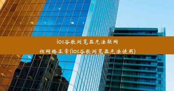 ios谷歌浏览器无法联网但网络正常(ios谷歌浏览器无法使用)