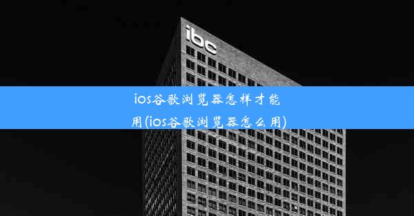 ios谷歌浏览器怎样才能用(ios谷歌浏览器怎么用)