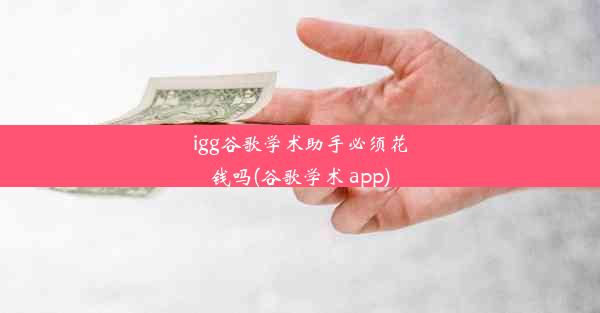 igg谷歌学术助手必须花钱吗(谷歌学术 app)