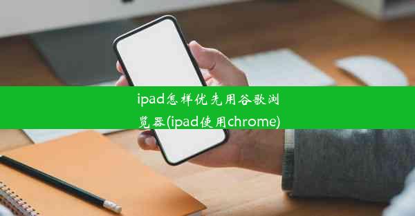 ipad怎样优先用谷歌浏览器(ipad使用chrome)