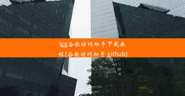 igg谷歌访问助手下载教程(谷歌访问助手 github)