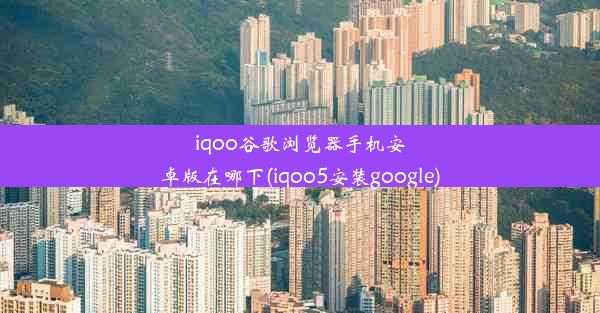 iqoo谷歌浏览器手机安卓版在哪下(iqoo5安装google)