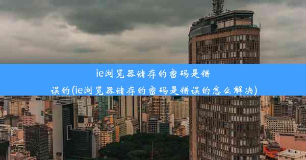 ie浏览器储存的密码是错误的(ie浏览器储存的密码是错误的怎么解决)