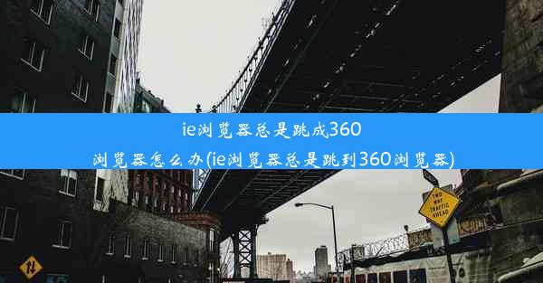 ie浏览器总是跳成360浏览器怎么办(ie浏览器总是跳到360浏览器)