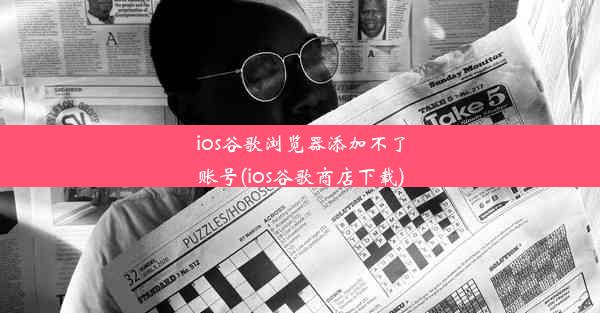 ios谷歌浏览器添加不了账号(ios谷歌商店下载)