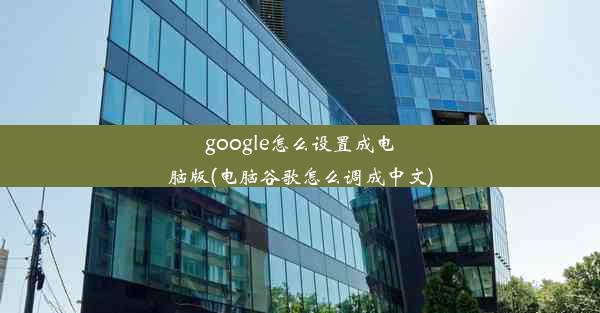 google怎么设置成电脑版(电脑谷歌怎么调成中文)