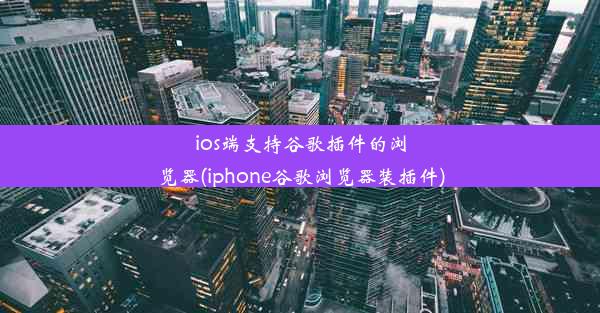 ios端支持谷歌插件的浏览器(iphone谷歌浏览器装插件)