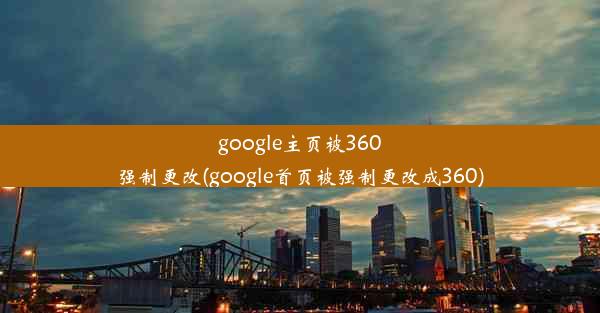 google主页被360强制更改(google首页被强制更改成360)