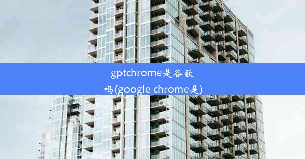 gptchrome是谷歌吗(google chrome是)