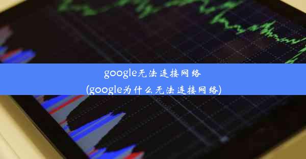 google无法连接网络(google为什么无法连接网络)