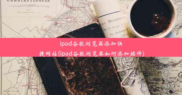 ipad谷歌浏览器添加快捷网站(ipad谷歌浏览器如何添加插件)