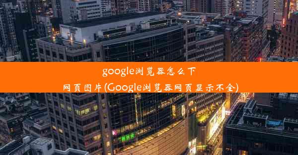 google浏览器怎么下网页图片(Google浏览器网页显示不全)