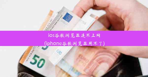 ios谷歌浏览器连不上网(iphone谷歌浏览器用不了)