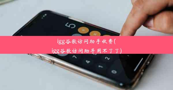 igg谷歌访问助手收费(igg谷歌访问助手用不了了)