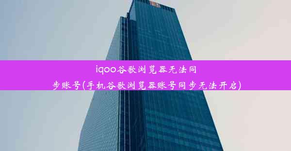 iqoo谷歌浏览器无法同步账号(手机谷歌浏览器账号同步无法开启)