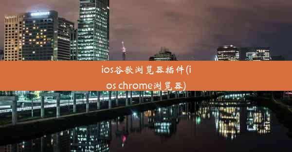 ios谷歌浏览器插件(ios chrome浏览器)