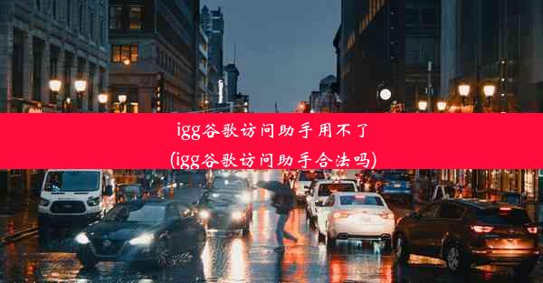 igg谷歌访问助手用不了(igg谷歌访问助手合法吗)