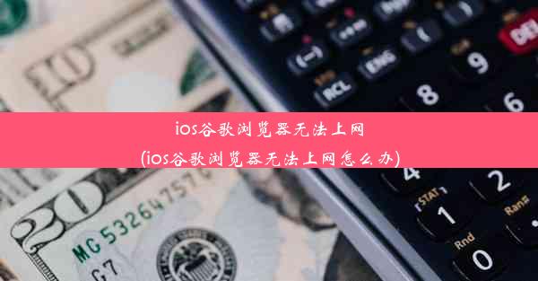 ios谷歌浏览器无法上网(ios谷歌浏览器无法上网怎么办)