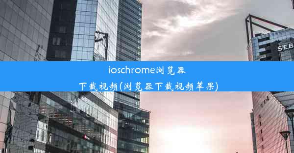 ioschrome浏览器下载视频(浏览器下载视频苹果)