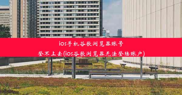 ios手机谷歌浏览器账号登不上去(ios谷歌浏览器无法登陆账户)