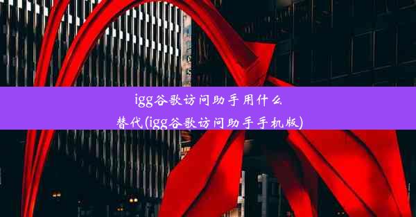 igg谷歌访问助手用什么替代(igg谷歌访问助手手机版)