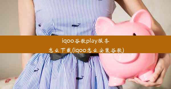 iqoo谷歌play服务怎么下载(iqoo怎么安装谷歌)