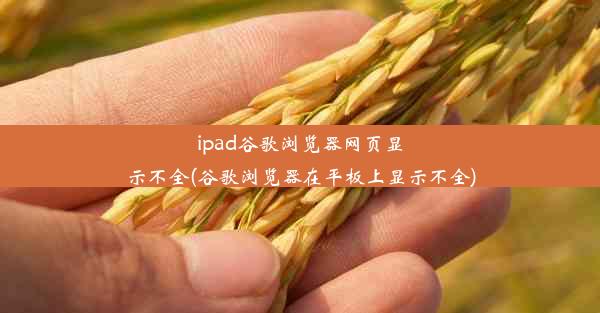 ipad谷歌浏览器网页显示不全(谷歌浏览器在平板上显示不全)