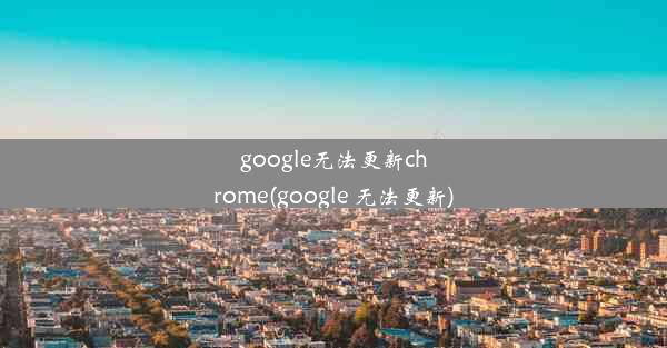 google无法更新chrome(google 无法更新)