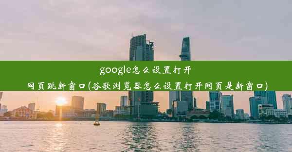 google怎么设置打开网页跳新窗口(谷歌浏览器怎么设置打开网页是新窗口)