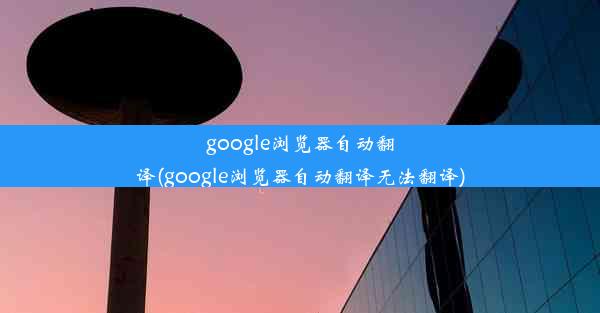 google浏览器自动翻译(google浏览器自动翻译无法翻译)