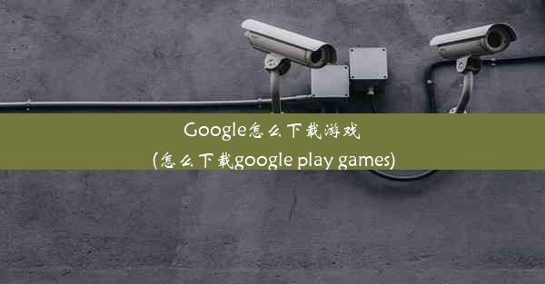 Google怎么下载游戏(怎么下载google play games)