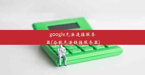 google无法连接服务器(谷歌无法链接服务器)