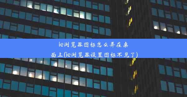 ie浏览器图标怎么弄在桌面上(ie浏览器设置图标不见了)