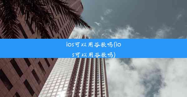 ios可以用谷歌吗(ios可以用谷歌吗)