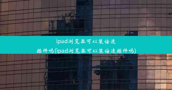 ipad浏览器可以装倍速插件吗(ipad浏览器可以装倍速插件吗)