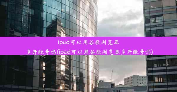 ipad可以用谷歌浏览器多开账号吗(ipad可以用谷歌浏览器多开账号吗)