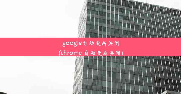 google自动更新关闭(chrome 自动更新关闭)