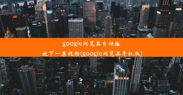 google浏览器自动播放下一集视频(google浏览器手机版)