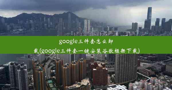 google三件套怎么卸载(google三件套一键安装谷歌框架下载)