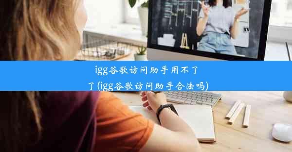 igg谷歌访问助手用不了了(igg谷歌访问助手合法吗)