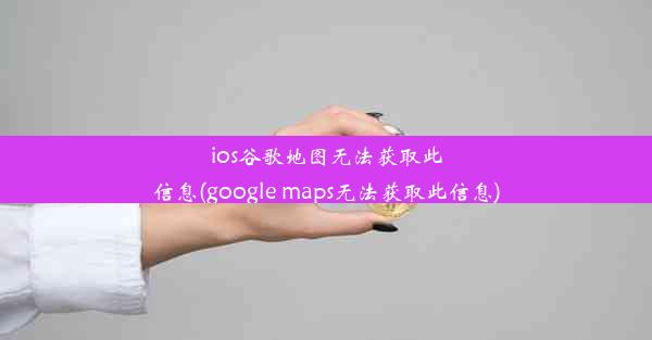 ios谷歌地图无法获取此信息(google maps无法获取此信息)