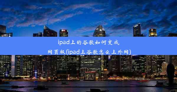 ipad上的谷歌如何变成网页版(ipad上谷歌怎么上外网)