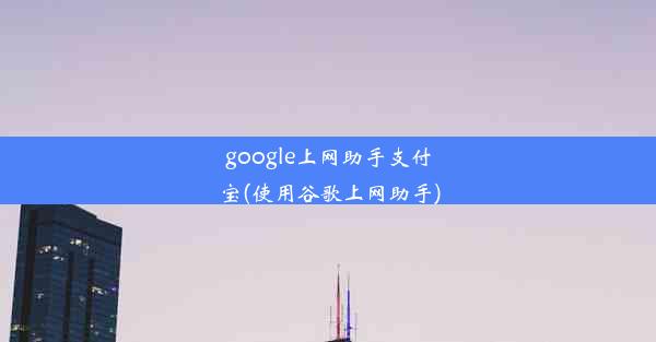 google上网助手支付宝(使用谷歌上网助手)