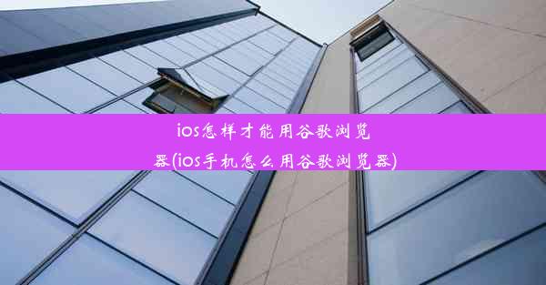 ios怎样才能用谷歌浏览器(ios手机怎么用谷歌浏览器)