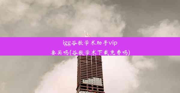 igg谷歌学术助手vip要买吗(谷歌学术下载免费吗)